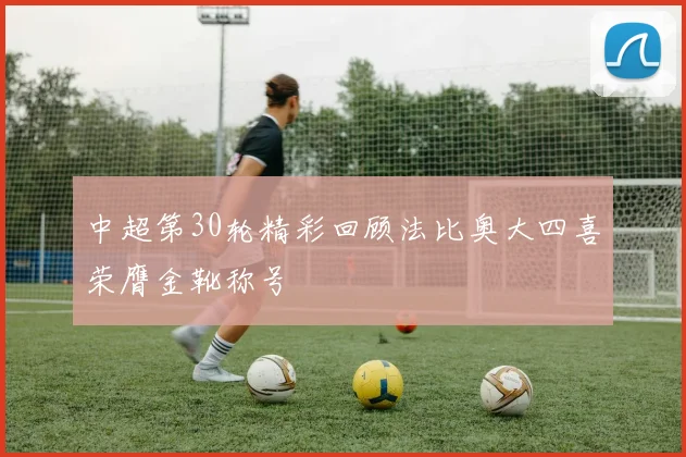 中超第30轮精彩回顾法比奥大四喜荣膺金靴称号