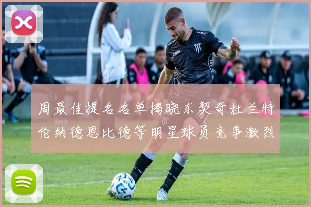 周最佳提名名单揭晓东契奇杜兰特伦纳德恩比德等明星球员竞争激烈