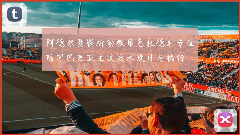 阿德尔曼解析助教角色杜德利专注防守巴里亚主攻战术设计与执行
