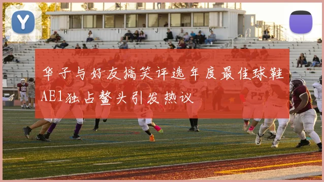 华子与好友搞笑评选年度最佳球鞋AE1独占鳌头引发热议