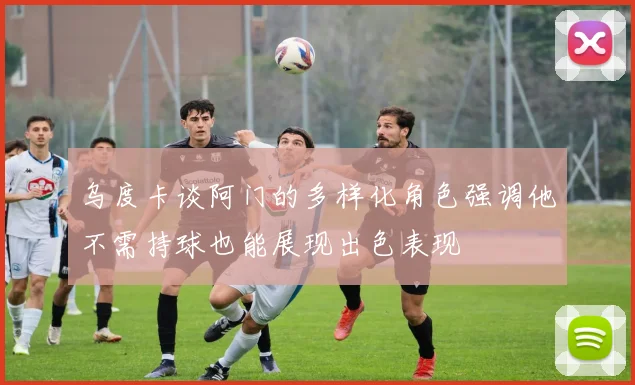 乌度卡谈阿门的多样化角色强调他不需持球也能展现出色表现
