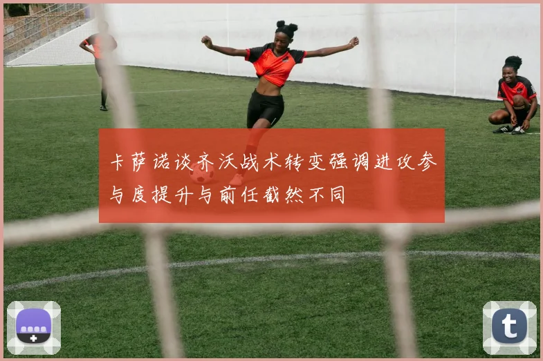 卡萨诺谈齐沃战术转变强调进攻参与度提升与前任截然不同