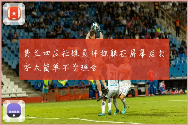 费兰回应社媒负评称躲在屏幕后打字太简单不予理会