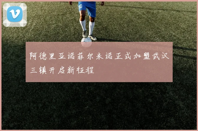 阿德里亚诺菲尔米诺正式加盟武汉三镇开启新征程