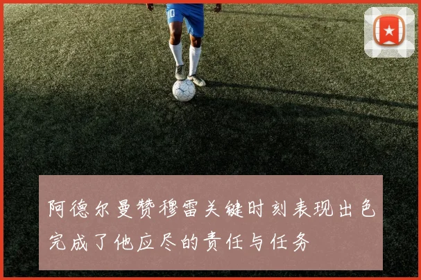 阿德尔曼赞穆雷关键时刻表现出色完成了他应尽的责任与任务
