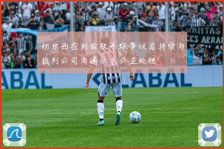 切尔西在利兹联手球争议后持续与裁判公司沟通以求公正处理