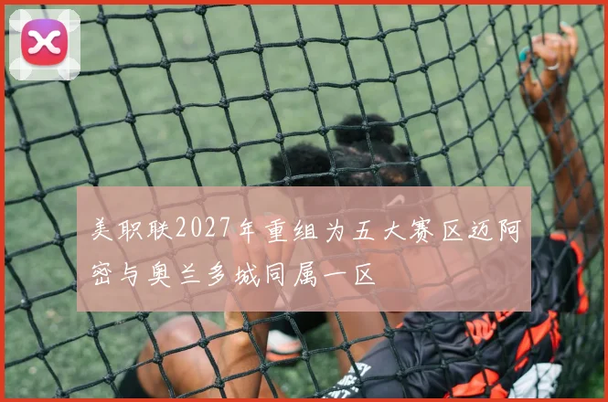 美职联2027年重组为五大赛区迈阿密与奥兰多城同属一区