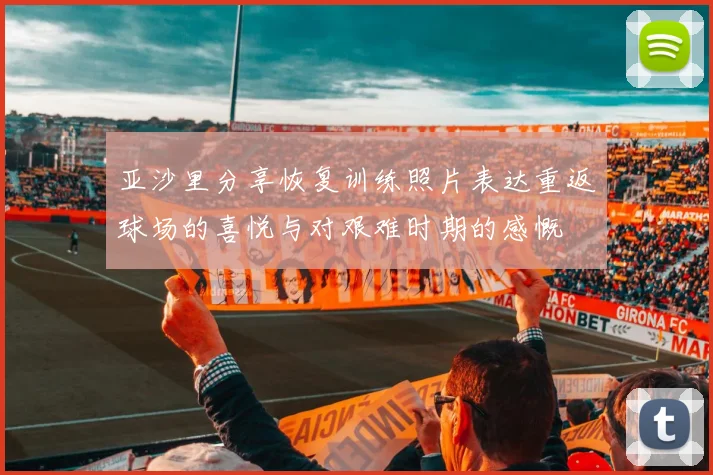 亚沙里分享恢复训练照片表达重返球场的喜悦与对艰难时期的感慨