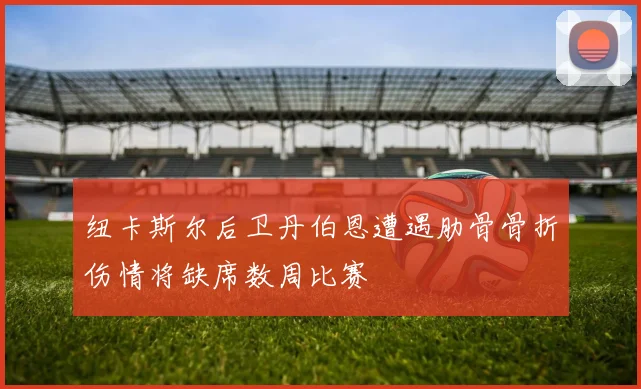 纽卡斯尔后卫丹伯恩遭遇肋骨骨折伤情将缺席数周比赛
