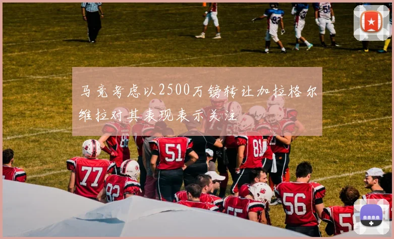 马竞考虑以2500万镑转让加拉格尔维拉对其表现表示关注