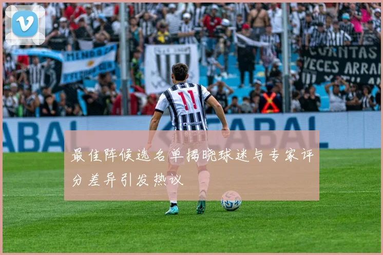 最佳阵候选名单揭晓球迷与专家评分差异引发热议