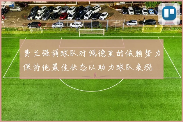 费兰强调球队对佩德里的依赖努力保持他最佳状态以助力球队表现