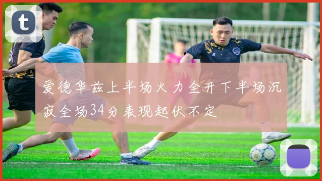 爱德华兹上半场火力全开下半场沉寂全场34分表现起伏不定
