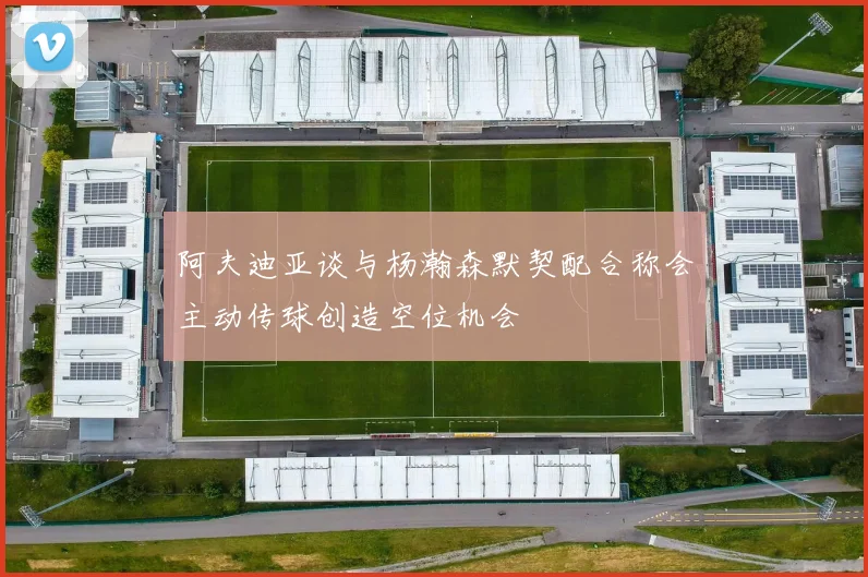 阿夫迪亚谈与杨瀚森默契配合称会主动传球创造空位机会