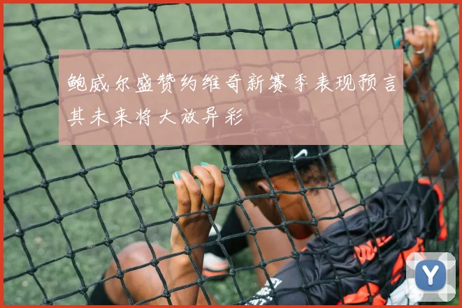 鲍威尔盛赞约维奇新赛季表现预言其未来将大放异彩