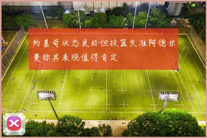 约基奇状态良好但投篮失准阿德尔曼称其表现值得肯定