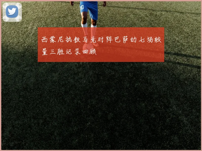 西蒙尼执教马竞对阵巴萨的七场较量三胜记录回顾