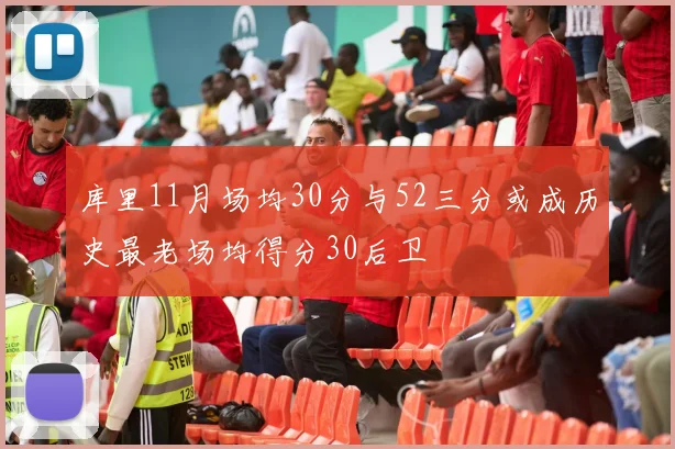 库里11月场均30分与52三分或成历史最老场均得分30后卫