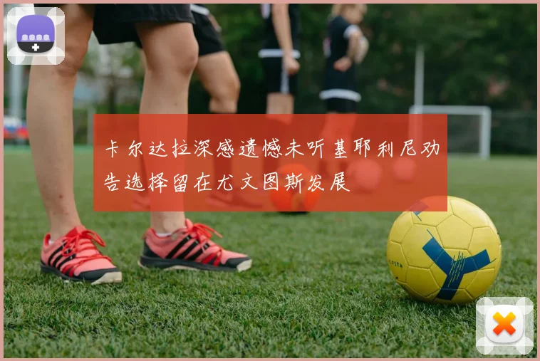 卡尔达拉深感遗憾未听基耶利尼劝告选择留在尤文图斯发展