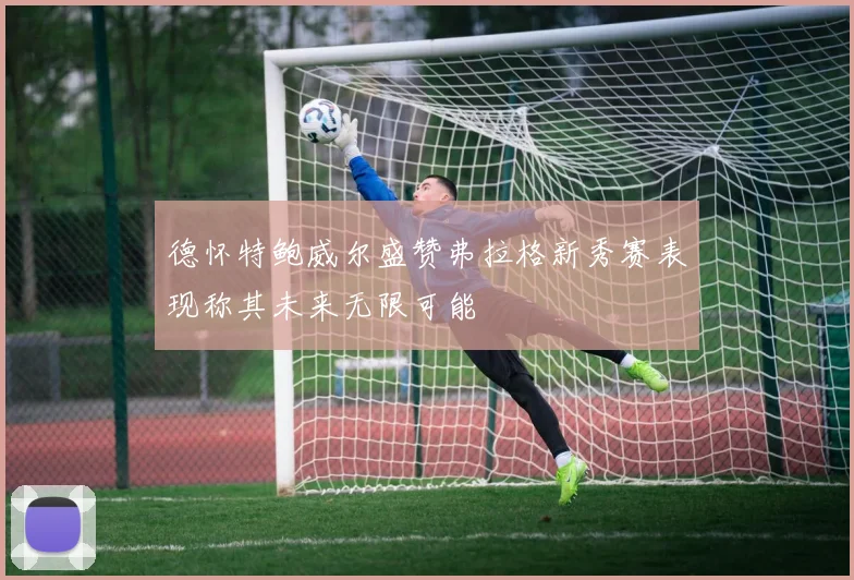 德怀特鲍威尔盛赞弗拉格新秀赛表现称其未来无限可能