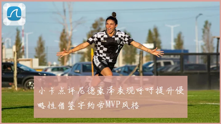 小卡点评尼德豪泽表现呼吁提升侵略性借鉴字约帝MVP风格