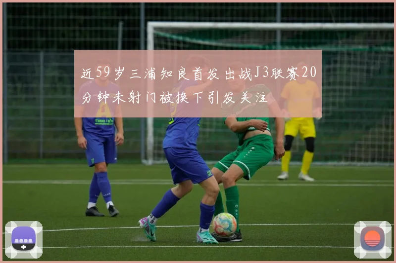 近59岁三浦知良首发出战J3联赛20分钟未射门被换下引发关注