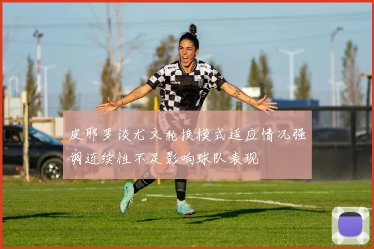 皮耶罗谈尤文轮换模式适应情况强调连续性不足影响球队表现