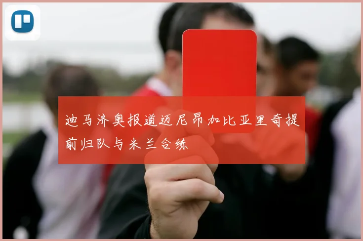 迪马济奥报道迈尼昂加比亚里奇提前归队与米兰合练