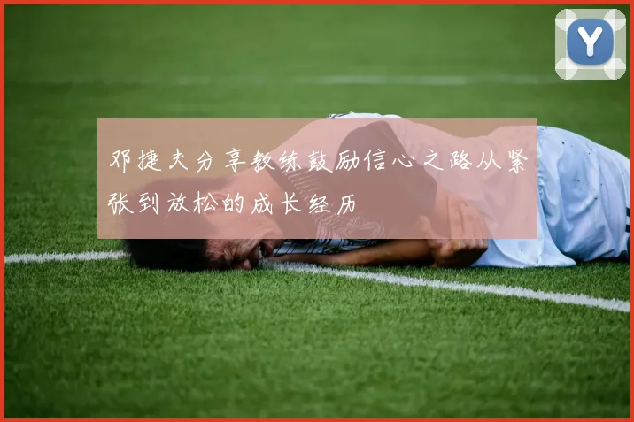 邓捷夫分享教练鼓励信心之路从紧张到放松的成长经历