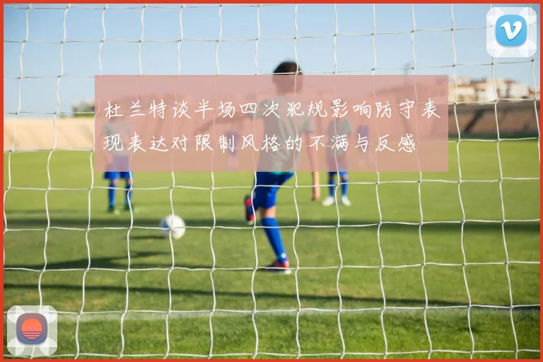 杜兰特谈半场四次犯规影响防守表现表达对限制风格的不满与反感
