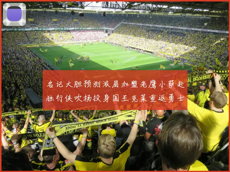 名记大胆预测浓眉加盟老鹰小萨赴独行侠吹杨投身国王克莱重返勇士