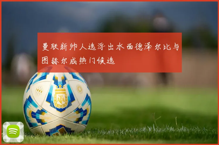 曼联新帅人选浮出水面德泽尔比与图赫尔成热门候选