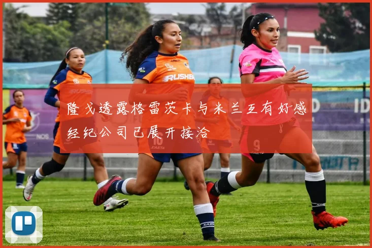 隆戈透露格雷茨卡与米兰互有好感经纪公司已展开接洽