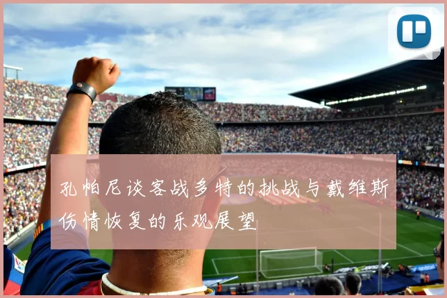 孔帕尼谈客战多特的挑战与戴维斯伤情恢复的乐观展望