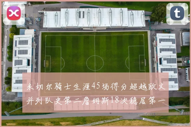 米切尔骑士生涯45场得分超越欧文并列队史第二詹姆斯18次稳居第一