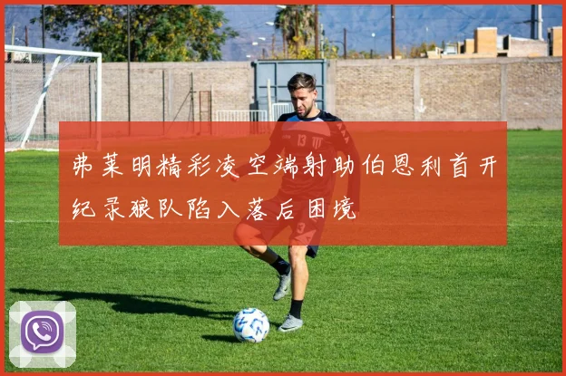 弗莱明精彩凌空端射助伯恩利首开纪录狼队陷入落后困境