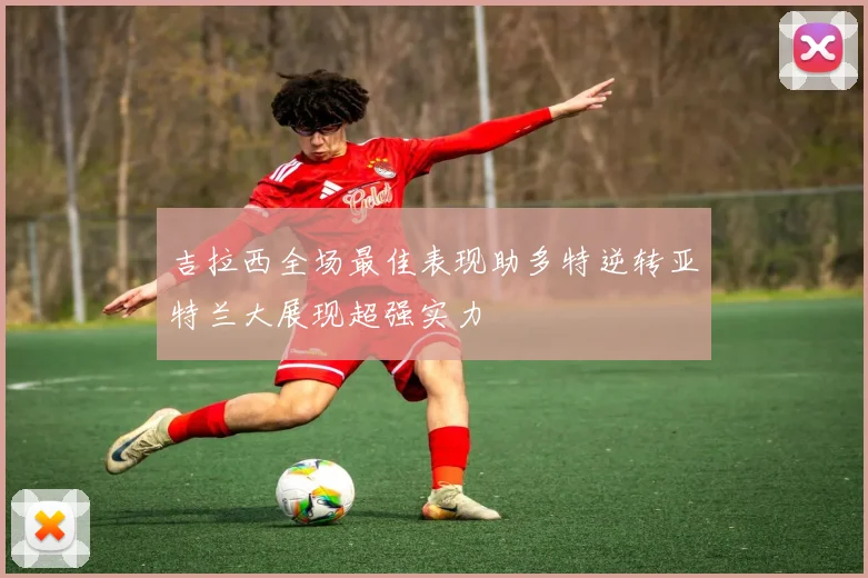 吉拉西全场最佳表现助多特逆转亚特兰大展现超强实力