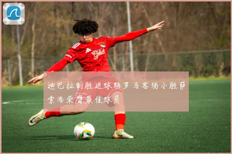 迪巴拉制胜进球助罗马客场小胜萨索洛荣膺最佳球员