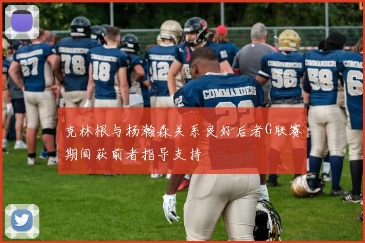 克林根与杨瀚森关系良好后者G联赛期间获前者指导支持