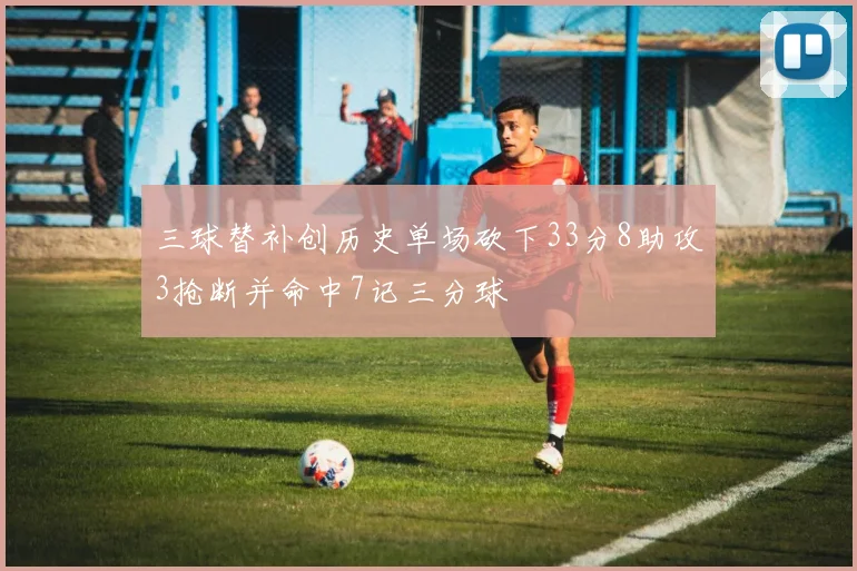 三球替补创历史单场砍下33分8助攻3抢断并命中7记三分球
