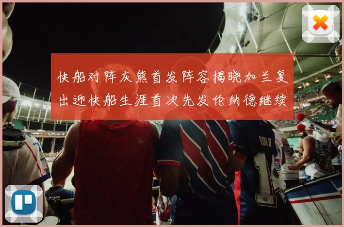 快船对阵灰熊首发阵容揭晓加兰复出迎快船生涯首次先发伦纳德继续出战