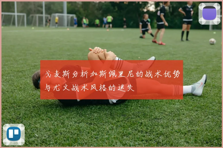 戈麦斯分析加斯佩里尼的战术优势与尤文战术风格的迷失