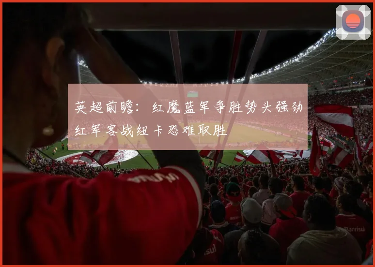 英超前瞻：红魔蓝军争胜势头强劲红军客战纽卡恐难取胜