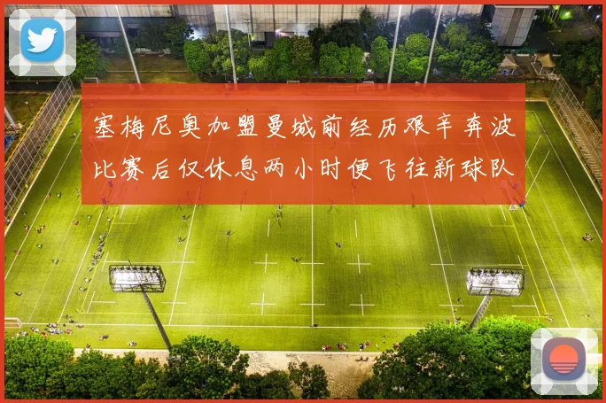 塞梅尼奥加盟曼城前经历艰辛奔波比赛后仅休息两小时便飞往新球队