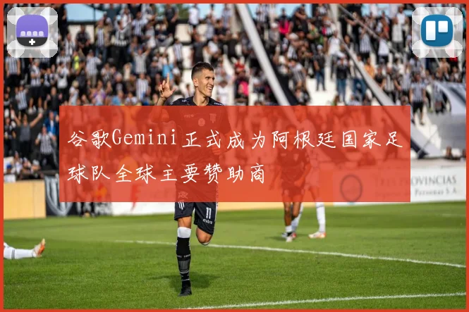 谷歌Gemini正式成为阿根廷国家足球队全球主要赞助商