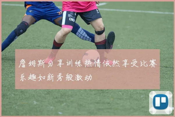 詹姆斯分享训练热情依然享受比赛乐趣如新秀般激动
