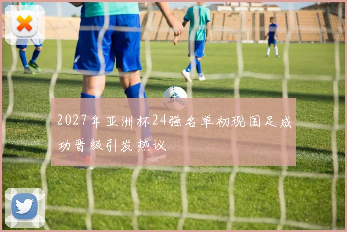 2027年亚洲杯24强名单初现国足成功晋级引发热议