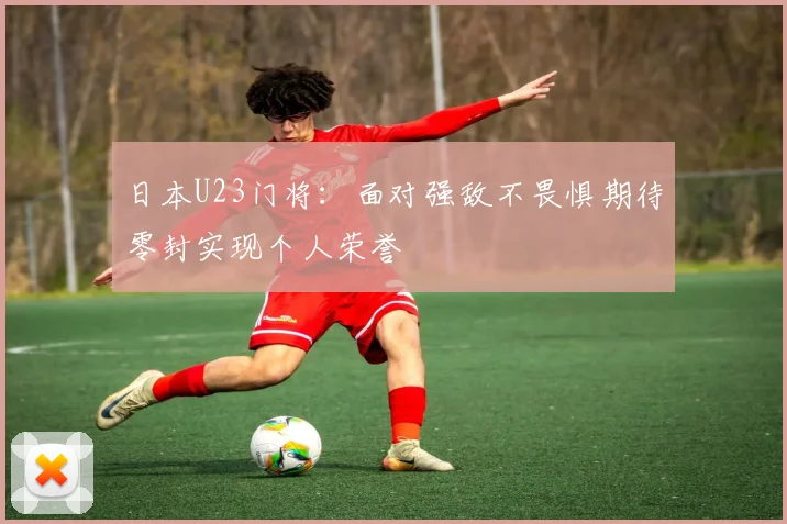 日本U23门将：面对强敌不畏惧期待零封实现个人荣誉