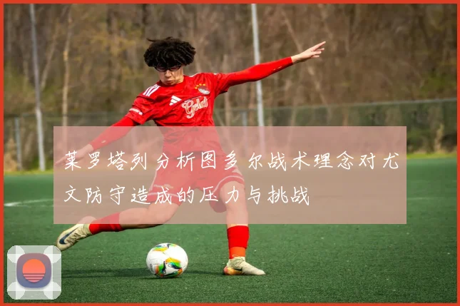 莱罗塔列分析图多尔战术理念对尤文防守造成的压力与挑战
