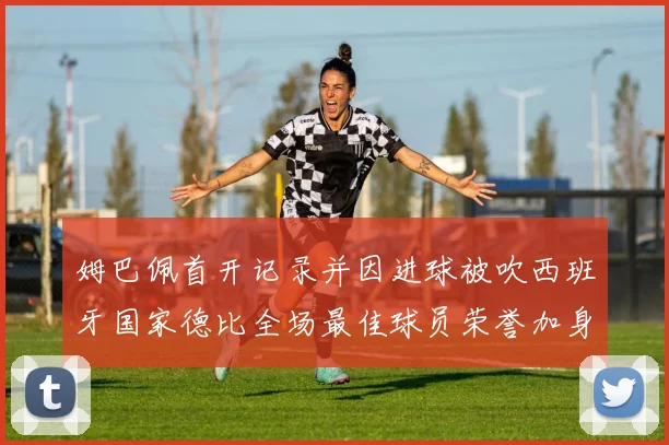 姆巴佩首开记录并因进球被吹西班牙国家德比全场最佳球员荣誉加身